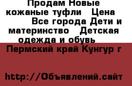 Продам Новые кожаные туфли › Цена ­ 1 500 - Все города Дети и материнство » Детская одежда и обувь   . Пермский край,Кунгур г.